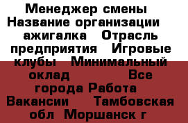 Менеджер смены › Название организации ­ Zажигалка › Отрасль предприятия ­ Игровые клубы › Минимальный оклад ­ 45 000 - Все города Работа » Вакансии   . Тамбовская обл.,Моршанск г.